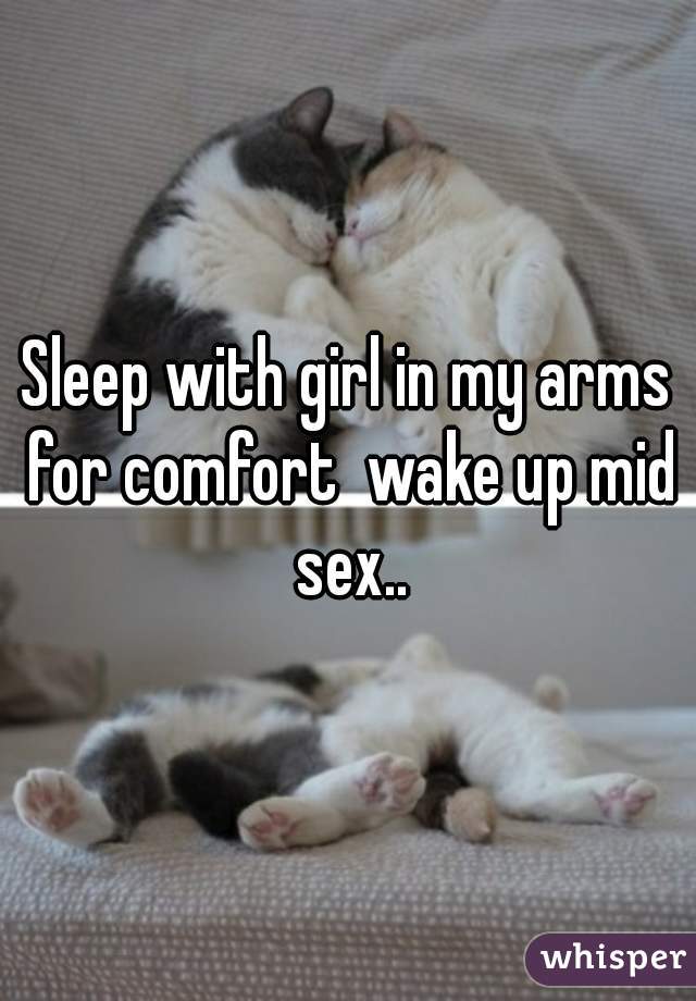 Sleep with girl in my arms for comfort  wake up mid sex..