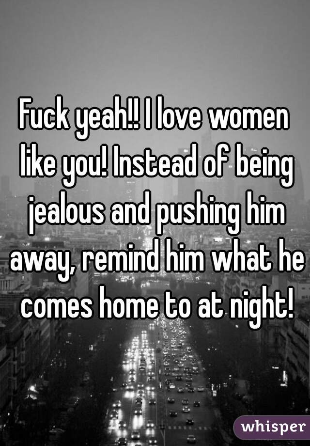 Fuck yeah!! I love women like you! Instead of being jealous and pushing him away, remind him what he comes home to at night!