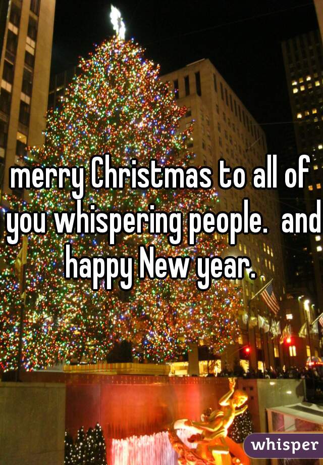 merry Christmas to all of you whispering people.  and happy New year. 