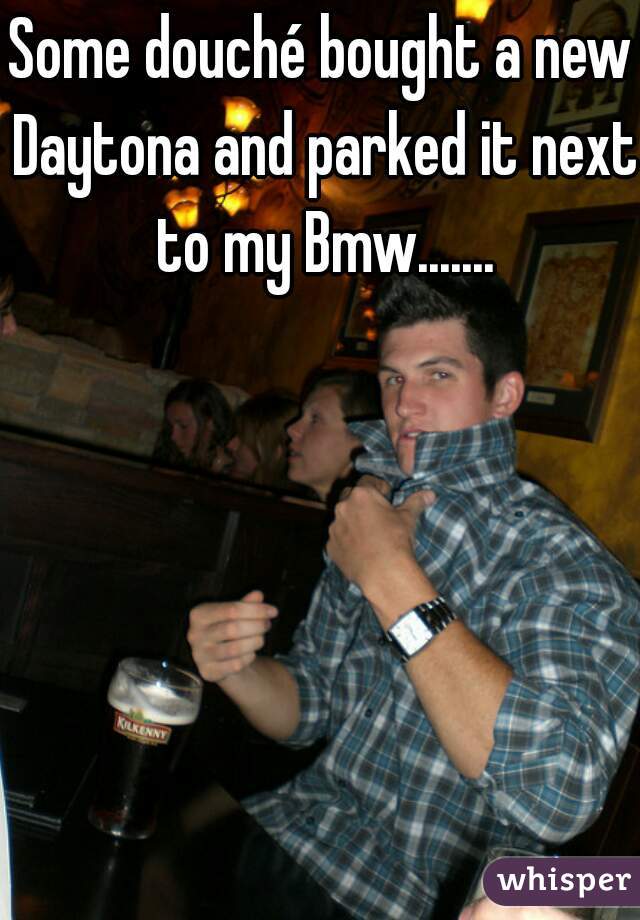 Some douché bought a new Daytona and parked it next to my Bmw.......