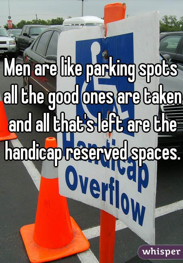 Men are like parking spots all the good ones are taken and all that's left are the handicap reserved spaces. 