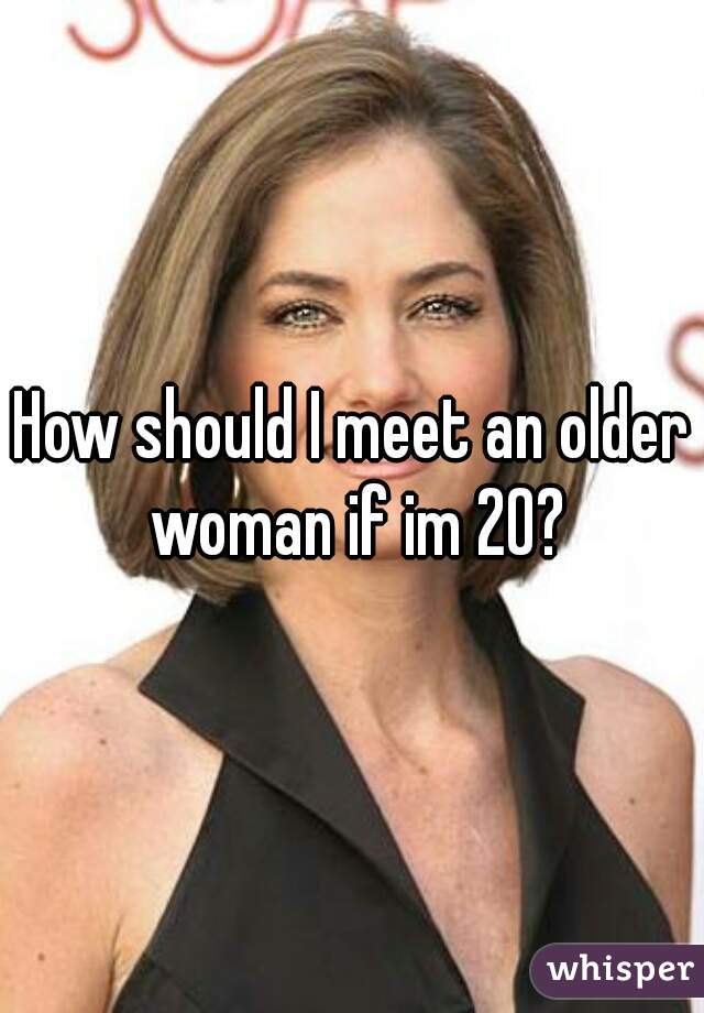 How should I meet an older woman if im 20?