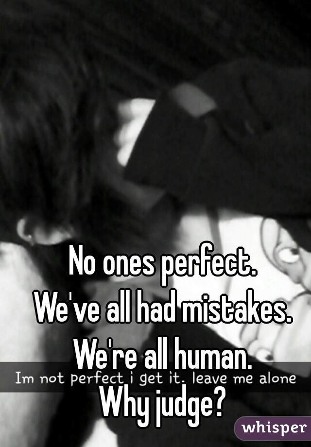 No ones perfect.
We've all had mistakes.
We're all human.
Why judge?