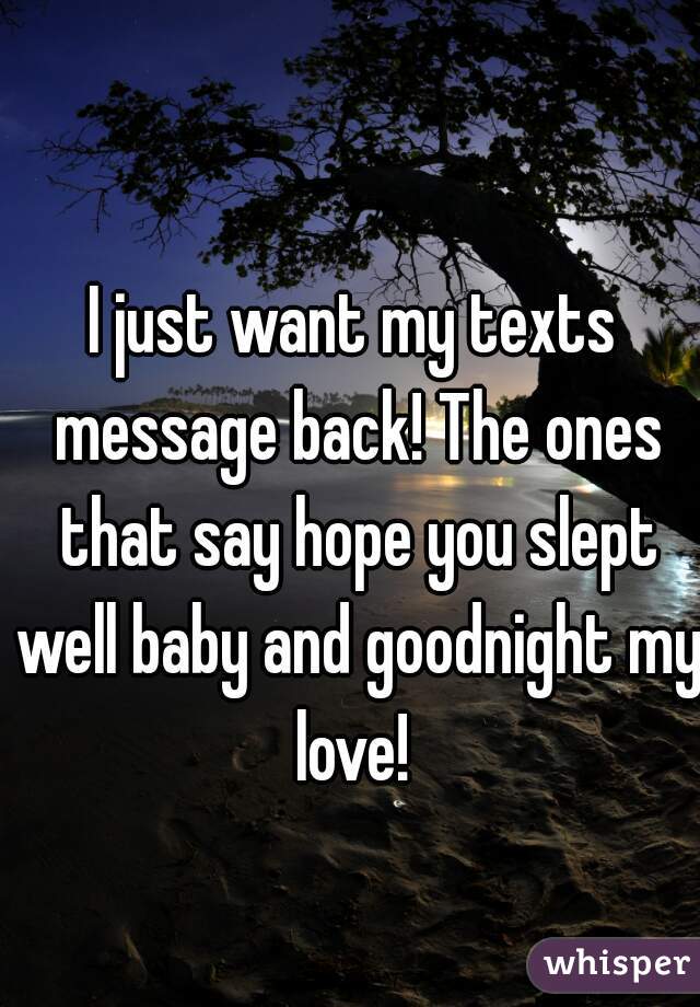 I just want my texts message back! The ones that say hope you slept well baby and goodnight my love! 