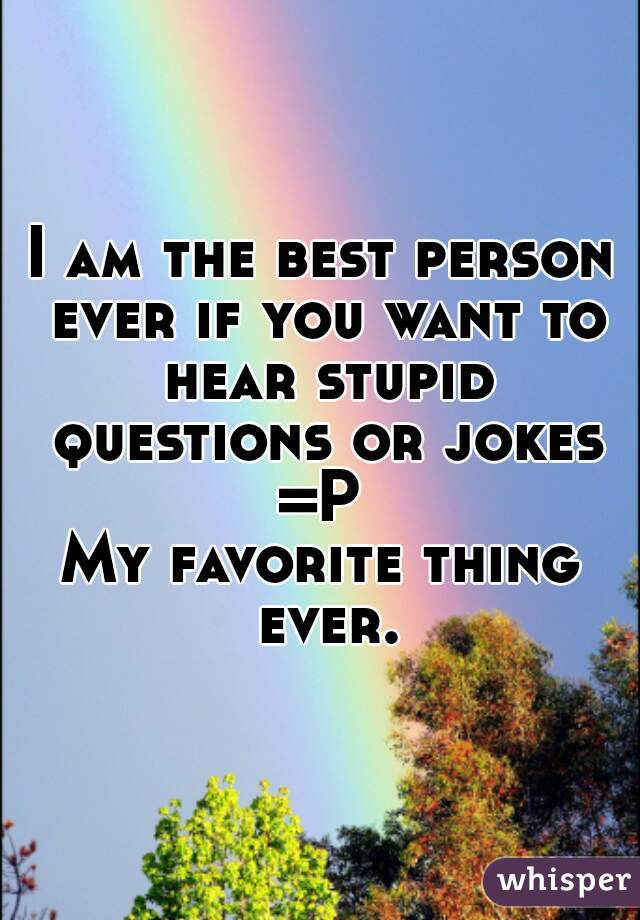 I am the best person ever if you want to hear stupid questions or jokes =P 
My favorite thing ever.