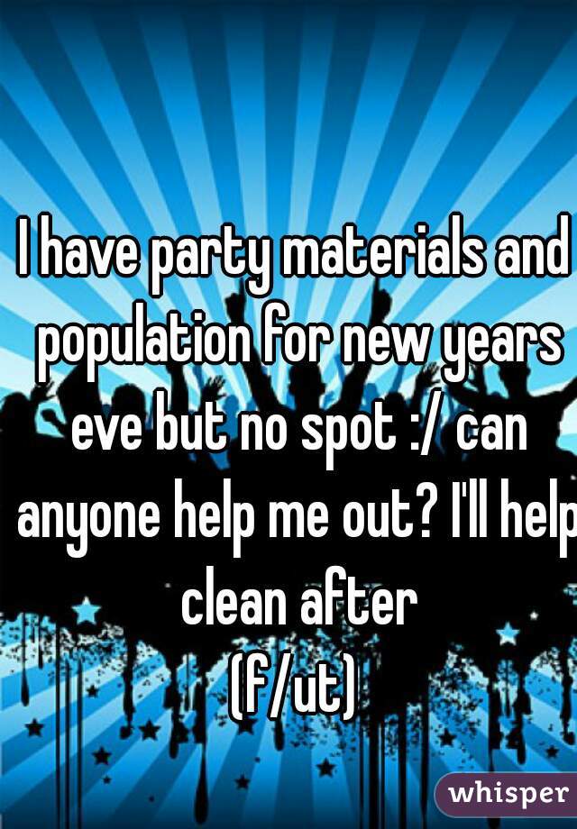 I have party materials and population for new years eve but no spot :/ can anyone help me out? I'll help clean after
(f/ut)