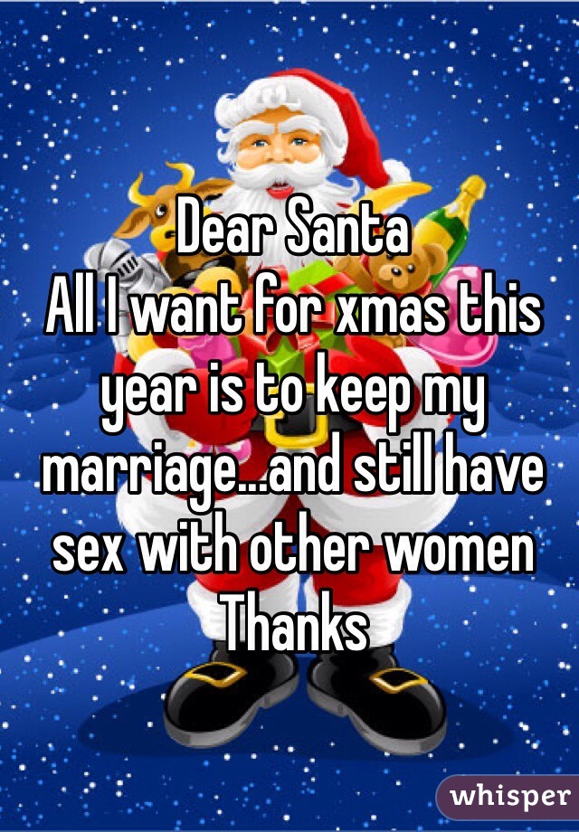 Dear Santa
All I want for xmas this year is to keep my marriage...and still have sex with other women
Thanks