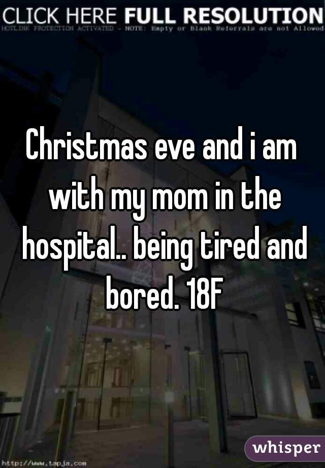 Christmas eve and i am with my mom in the hospital.. being tired and bored. 18F