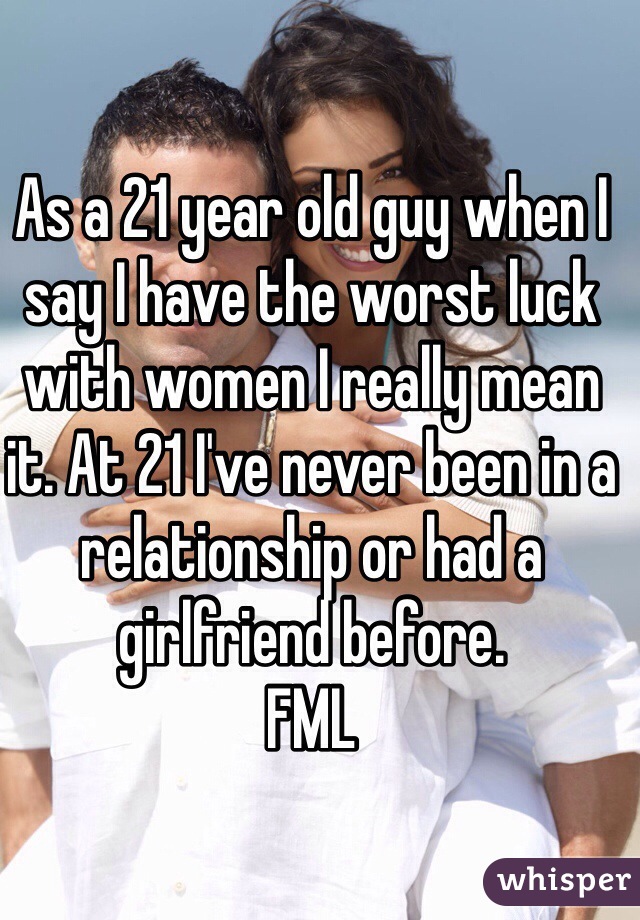 As a 21 year old guy when I say I have the worst luck with women I really mean it. At 21 I've never been in a relationship or had a girlfriend before. 
FML 