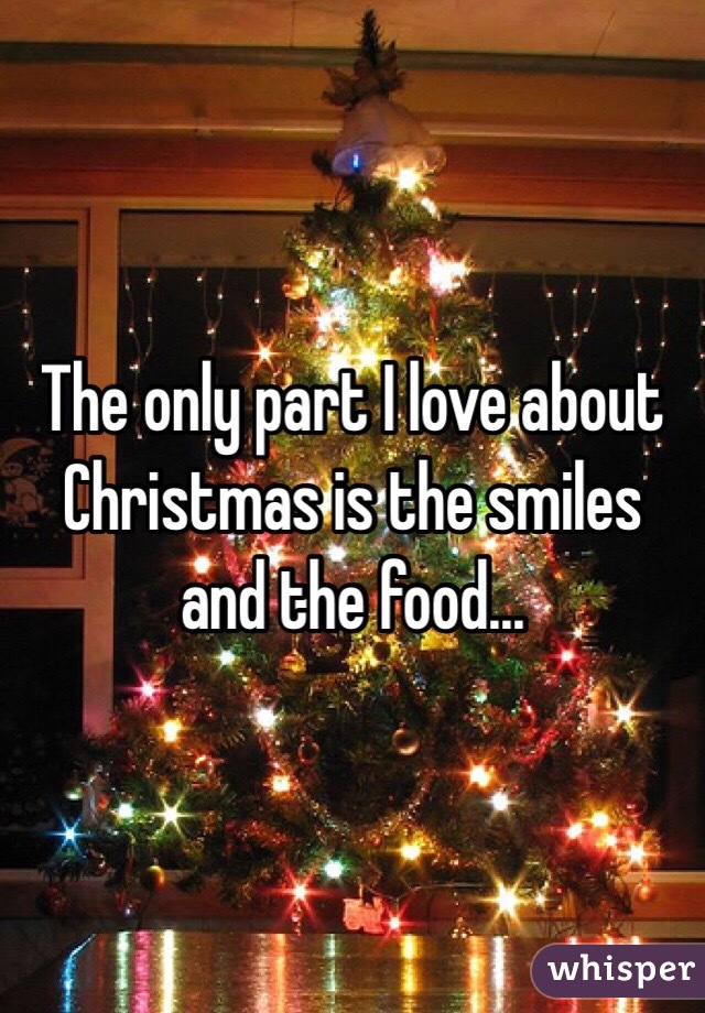 The only part I love about Christmas is the smiles and the food... 