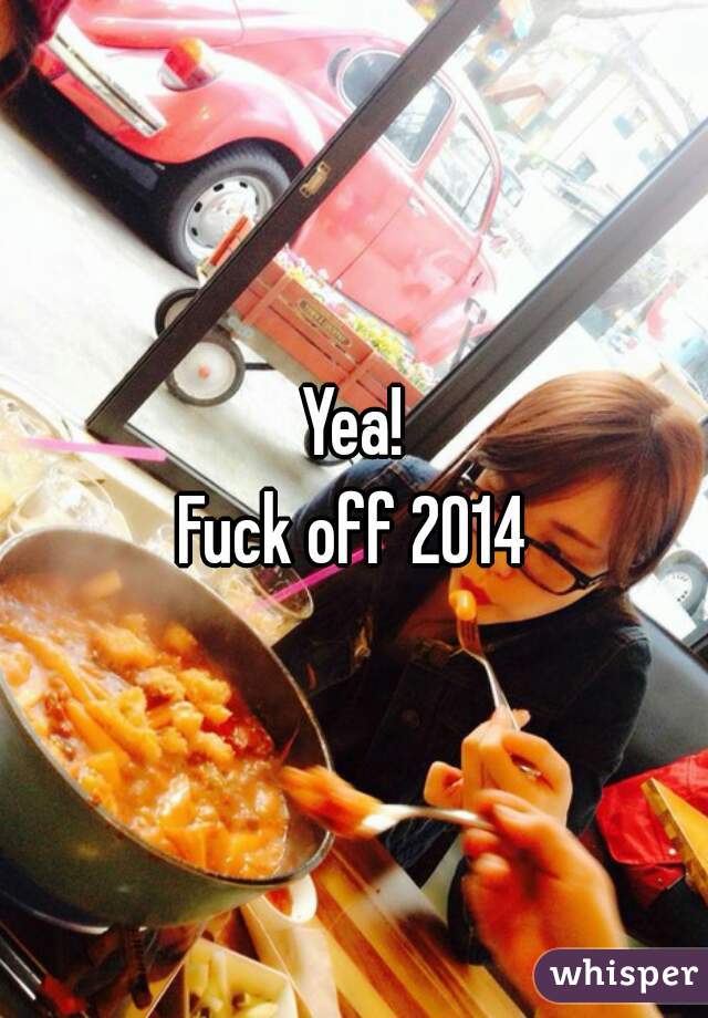 Yea!
Fuck off 2014