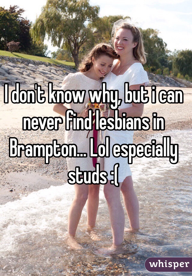 I don't know why, but i can never find lesbians in Brampton... Lol especially studs :(