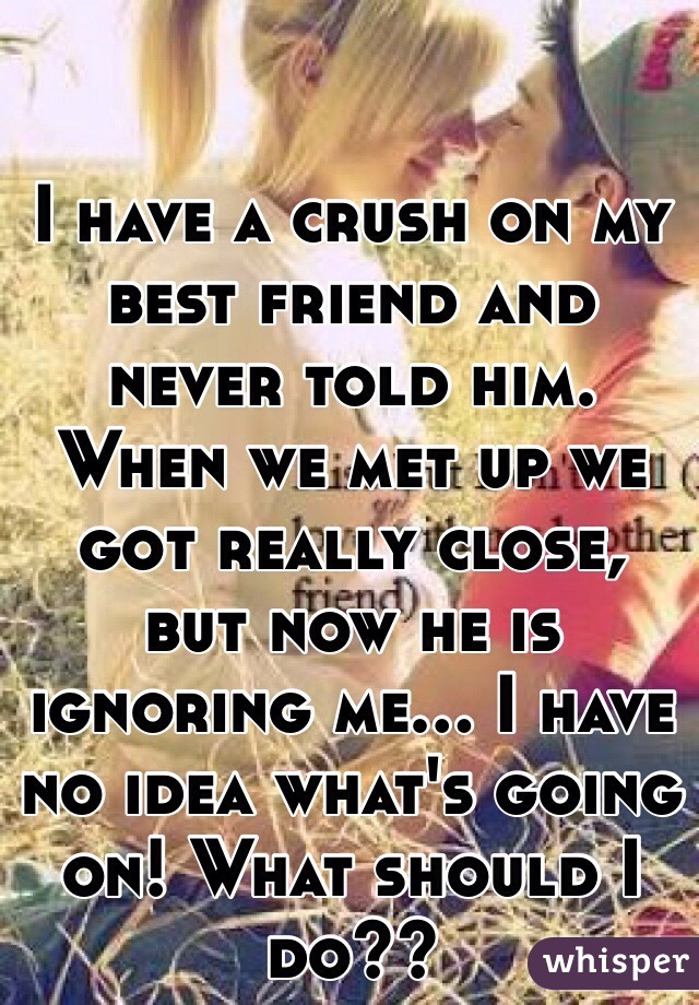 I have a crush on my best friend and never told him. When we met up we got really close, but now he is ignoring me... I have no idea what's going on! What should I do??