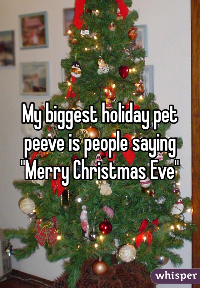 My biggest holiday pet peeve is people saying "Merry Christmas Eve" 
