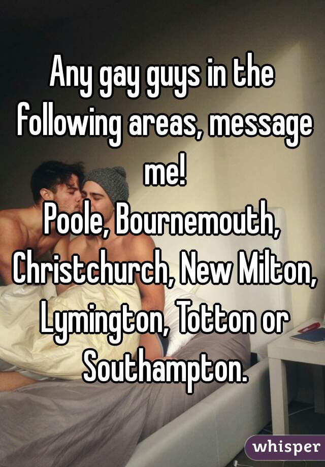 Any gay guys in the following areas, message me!
Poole, Bournemouth, Christchurch, New Milton, Lymington, Totton or Southampton.