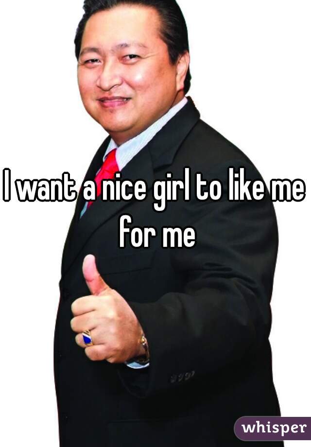 I want a nice girl to like me for me