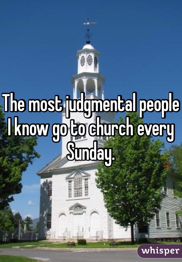 The most judgmental people I know go to church every Sunday. 