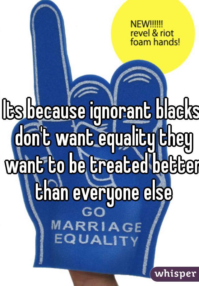 Its because ignorant blacks don't want equality they want to be treated better than everyone else