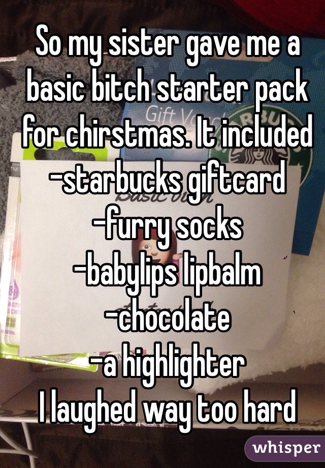 So my sister gave me a basic bitch starter pack for chirstmas. It included
-starbucks giftcard
-furry socks
-babylips lipbalm
-chocolate
-a highlighter
I laughed way too hard 