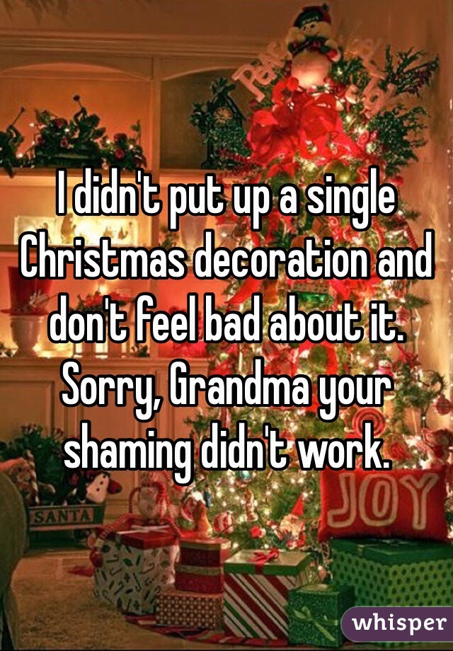 I didn't put up a single Christmas decoration and don't feel bad about it. Sorry, Grandma your shaming didn't work.