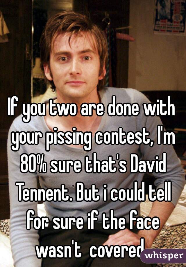 If you two are done with your pissing contest, I'm 80% sure that's David Tennent. But i could tell for sure if the face wasn't  covered. 