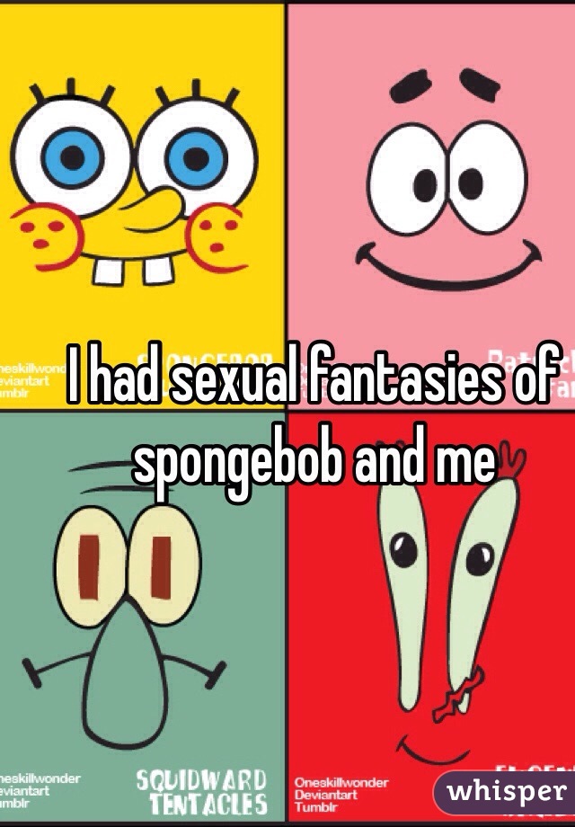 I had sexual fantasies of spongebob and me