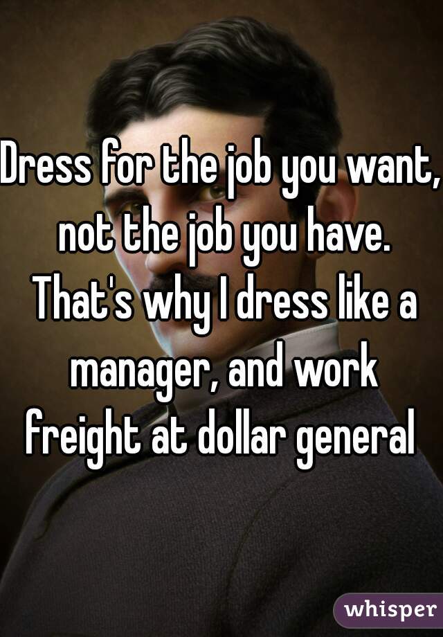 Dress for the job you want, not the job you have. That's why I dress like a manager, and work freight at dollar general 