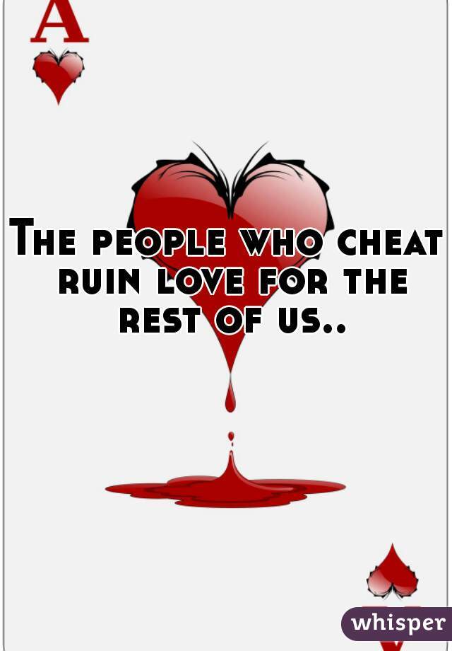 The people who cheat ruin love for the rest of us..