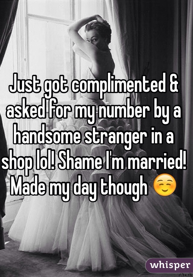 Just got complimented & asked for my number by a handsome stranger in a shop lol! Shame I'm married! Made my day though ☺️