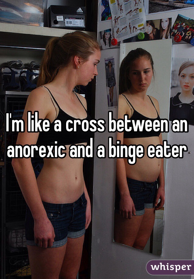 I'm like a cross between an anorexic and a binge eater