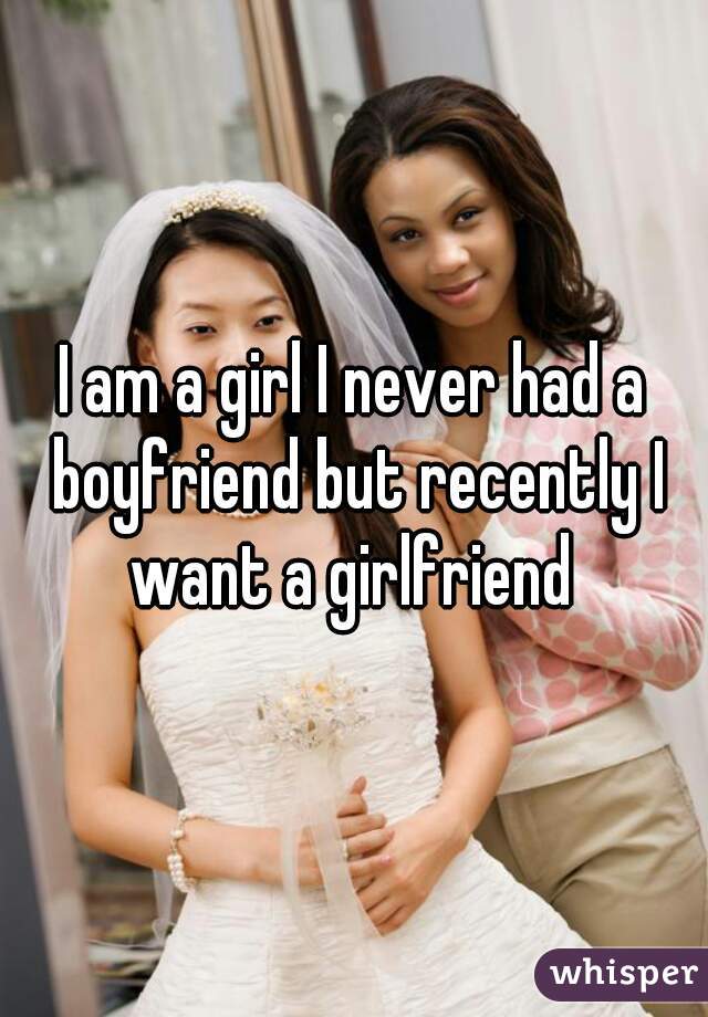 I am a girl I never had a boyfriend but recently I want a girlfriend 