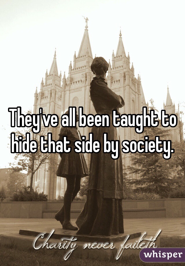 They've all been taught to hide that side by society. 