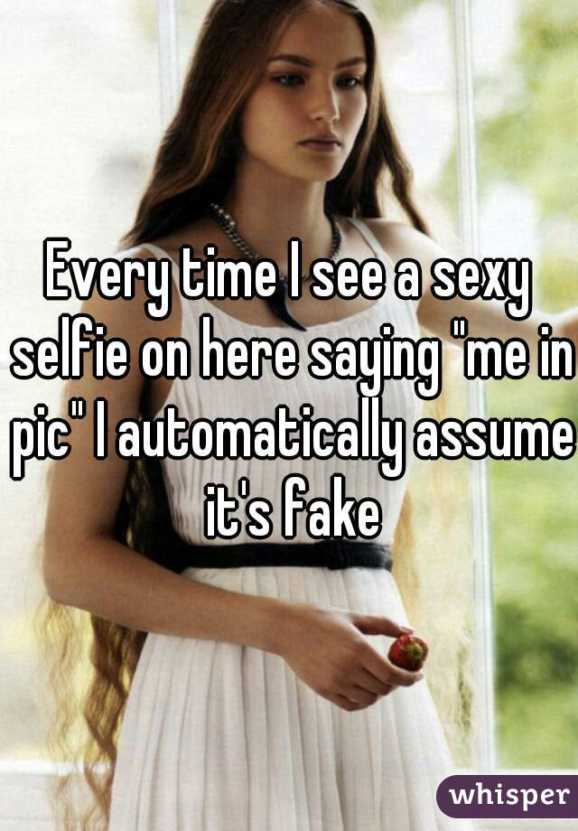 Every time I see a sexy selfie on here saying "me in pic" I automatically assume it's fake