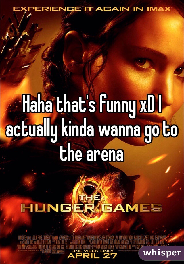 Haha that's funny xD I actually kinda wanna go to the arena