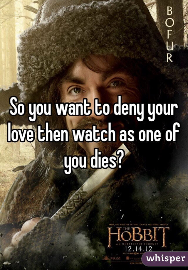 So you want to deny your love then watch as one of you dies? 