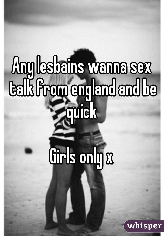 Any lesbains wanna sex talk from england and be quick 

Girls only x