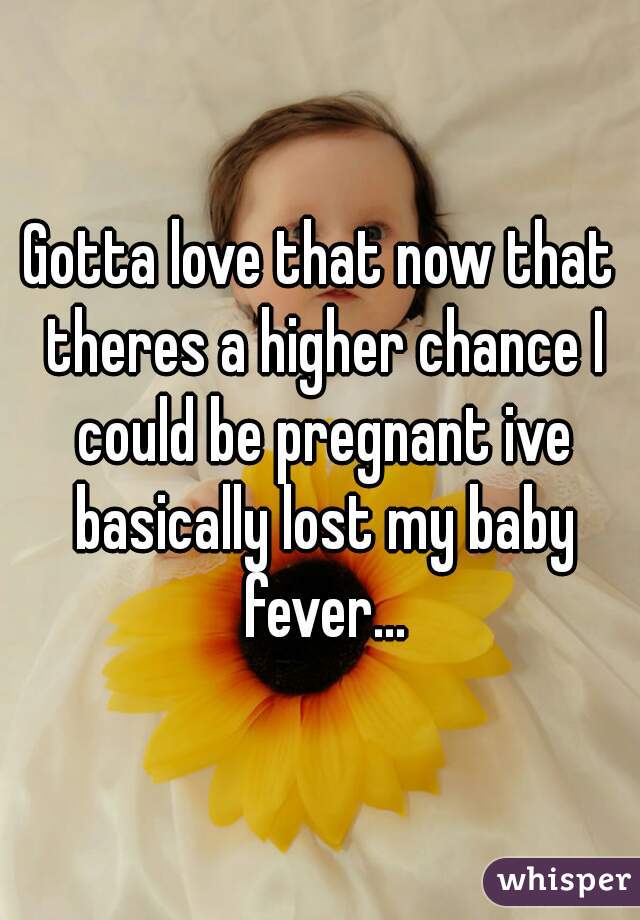 Gotta love that now that theres a higher chance I could be pregnant ive basically lost my baby fever...