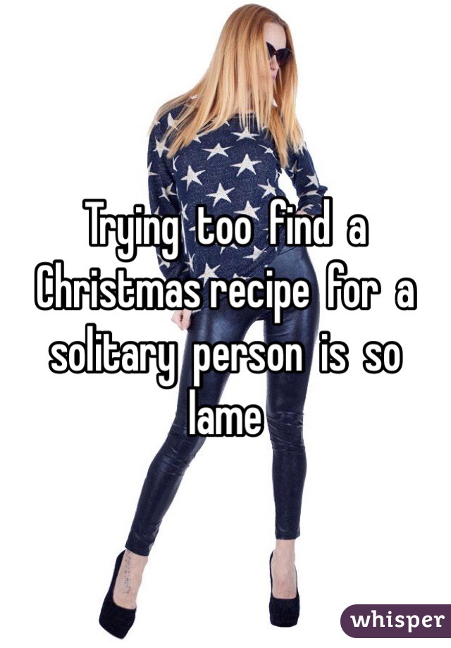 Trying  too  find  a  Christmas recipe  for  a solitary  person  is  so lame