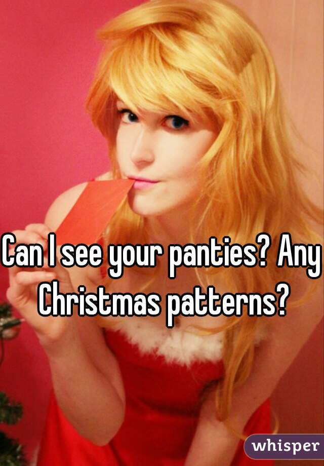 Can I see your panties? Any Christmas patterns?