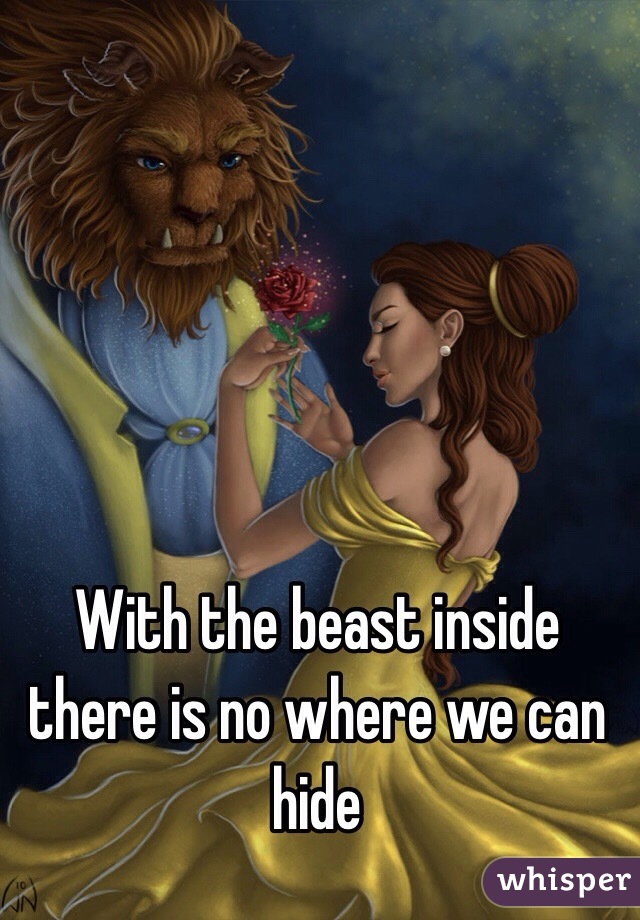 With the beast inside there is no where we can hide 
