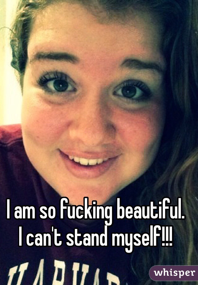 I am so fucking beautiful.
I can't stand myself!!! 