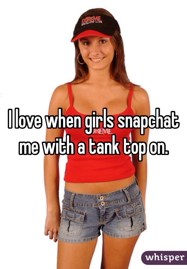 I love when girls snapchat me with a tank top on.