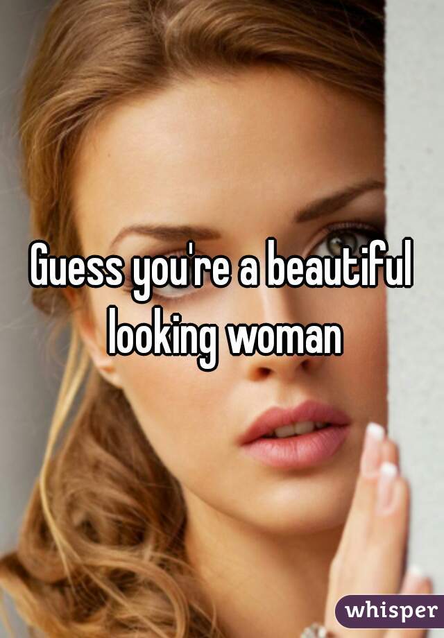 Guess you're a beautiful looking woman