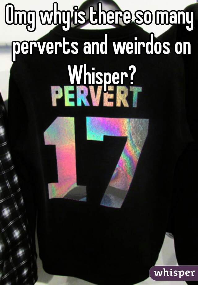 Omg why is there so many perverts and weirdos on Whisper?