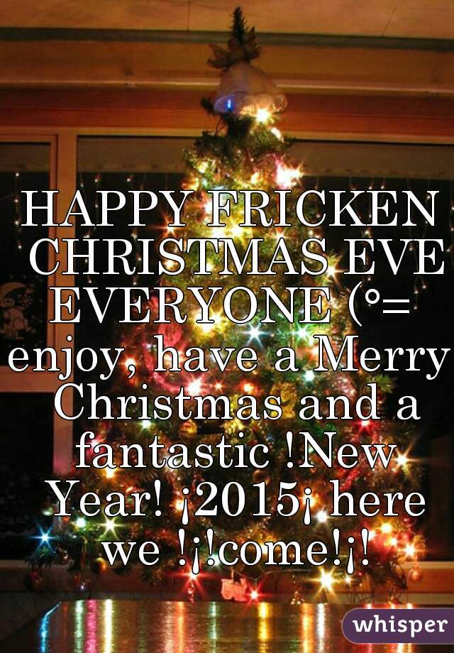 HAPPY FRICKEN CHRISTMAS EVE EVERYONE (°= 
enjoy, have a Merry Christmas and a fantastic !New Year! ¡2015¡ here we !¡!come!¡!