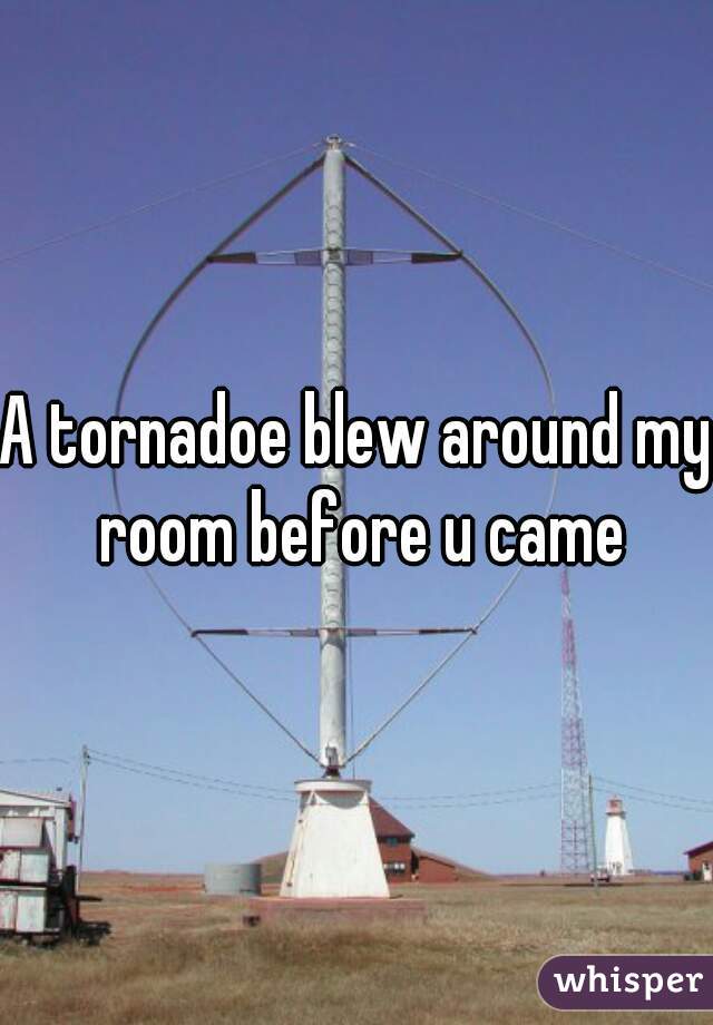 A tornadoe blew around my room before u came