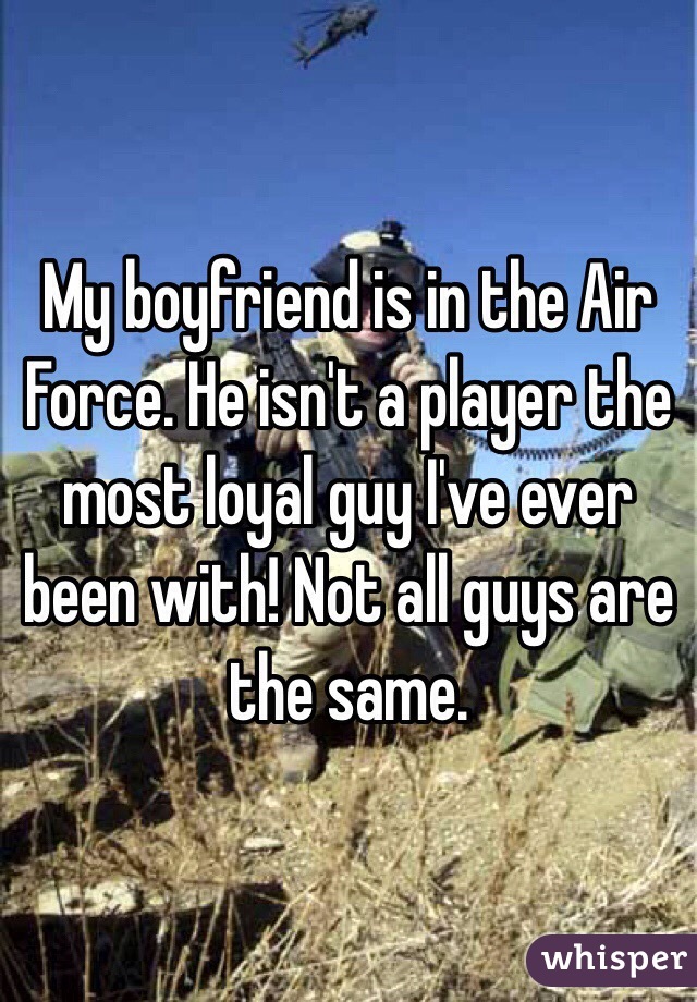 My boyfriend is in the Air Force. He isn't a player the most loyal guy I've ever been with! Not all guys are the same.  