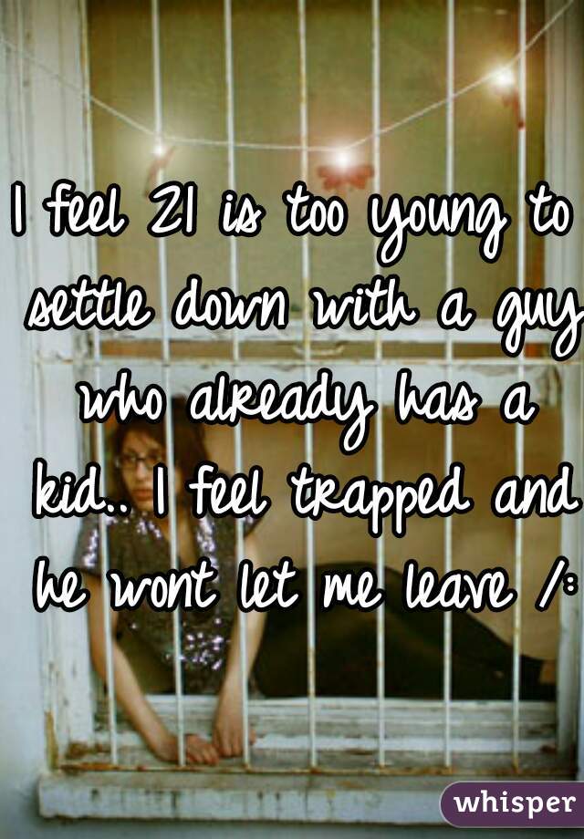 I feel 21 is too young to settle down with a guy who already has a kid.. I feel trapped and he wont let me leave /: