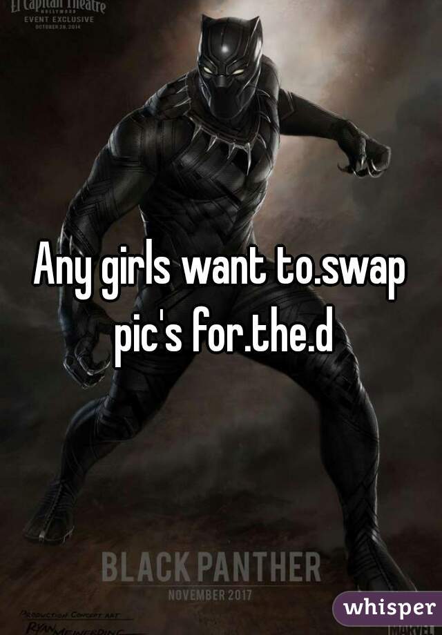 Any girls want to.swap pic's for.the.d