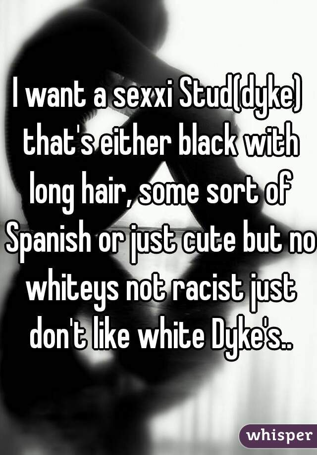 I want a sexxi Stud(dyke) that's either black with long hair, some sort of Spanish or just cute but no whiteys not racist just don't like white Dyke's..